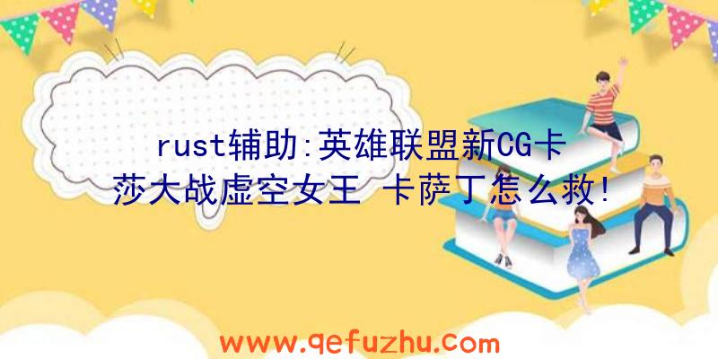 rust辅助:英雄联盟新CG卡莎大战虚空女王